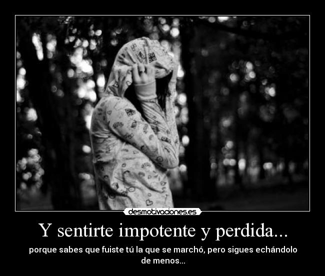 Y sentirte impotente y perdida... - porque sabes que fuiste tú la que se marchó, pero sigues echándolo de menos...
