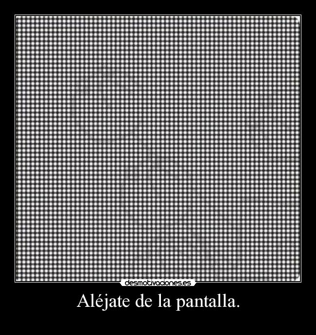 Aléjate de la pantalla. -