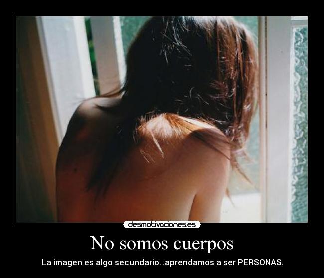 No somos cuerpos - La imagen es algo secundario...aprendamos a ser PERSONAS.