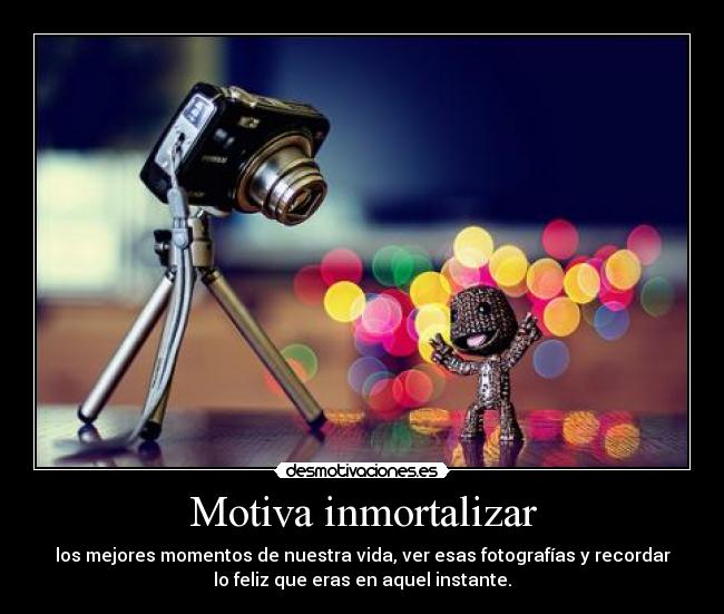 Motiva inmortalizar - los mejores momentos de nuestra vida, ver esas fotografías y recordar
lo feliz que eras en aquel instante.