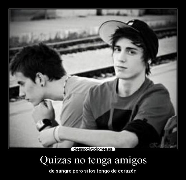 Quizas no tenga amigos - de sangre pero si los tengo de corazón.