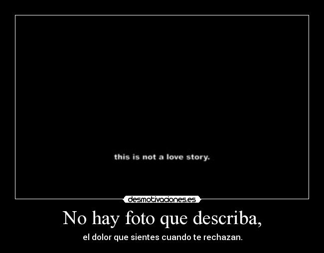 No hay foto que describa, - el dolor que sientes cuando te rechazan.