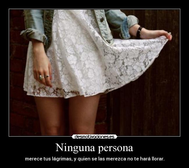 Ninguna persona - merece tus lágrimas, y quien se las merezca no te hará llorar.