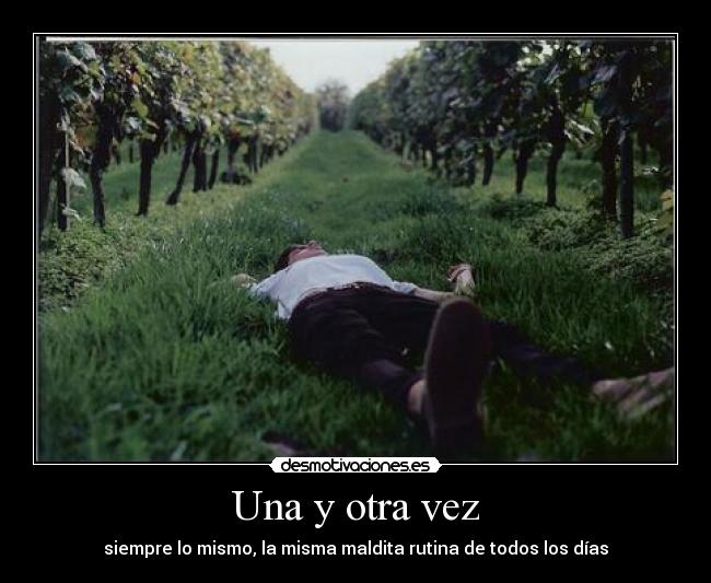 Una y otra vez - siempre lo mismo, la misma maldita rutina de todos los días