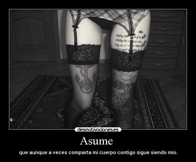 Asume  - que aunque a veces comparta mi cuerpo contigo sigue siendo mío.