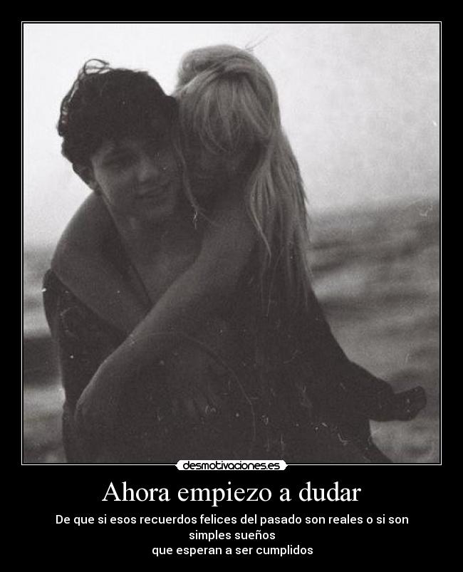 Ahora empiezo a dudar - De que si esos recuerdos felices del pasado son reales o si son simples sueños
que esperan a ser cumplidos