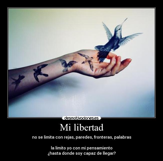 Mi libertad - no se limita con rejas, paredes, fronteras, palabras
la limito yo con mi pensamiento
¿hasta donde soy capaz de llegar?