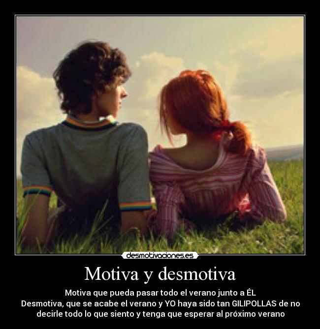 Motiva y desmotiva - Motiva que pueda pasar todo el verano junto a ÉL
Desmotiva, que se acabe el verano y YO haya sido tan GILIPOLLAS de no
decirle todo lo que siento y tenga que esperar al próximo verano