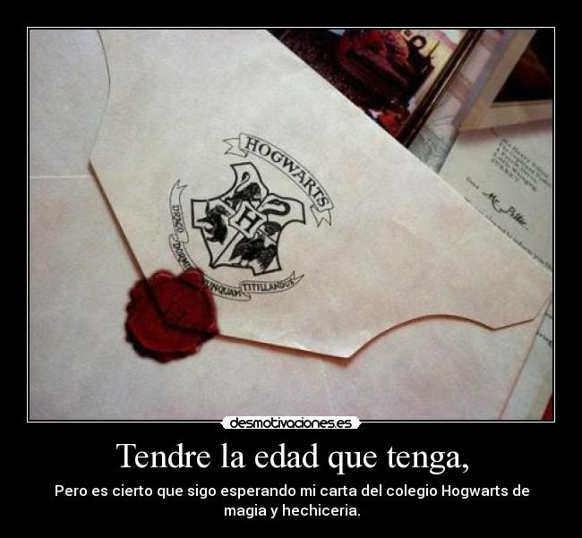 Tendre la edad que tenga, - Pero es cierto que sigo esperando mi carta del colegio Hogwarts de
magia y hechiceria.