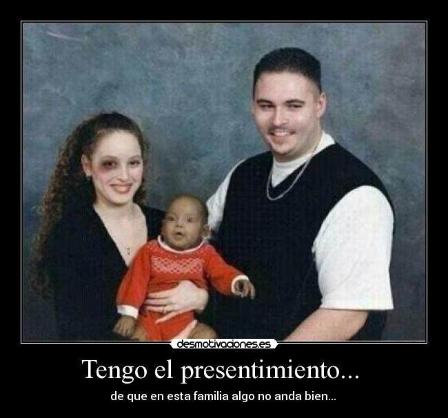 Tengo el presentimiento... - de que en esta familia algo no anda bien...