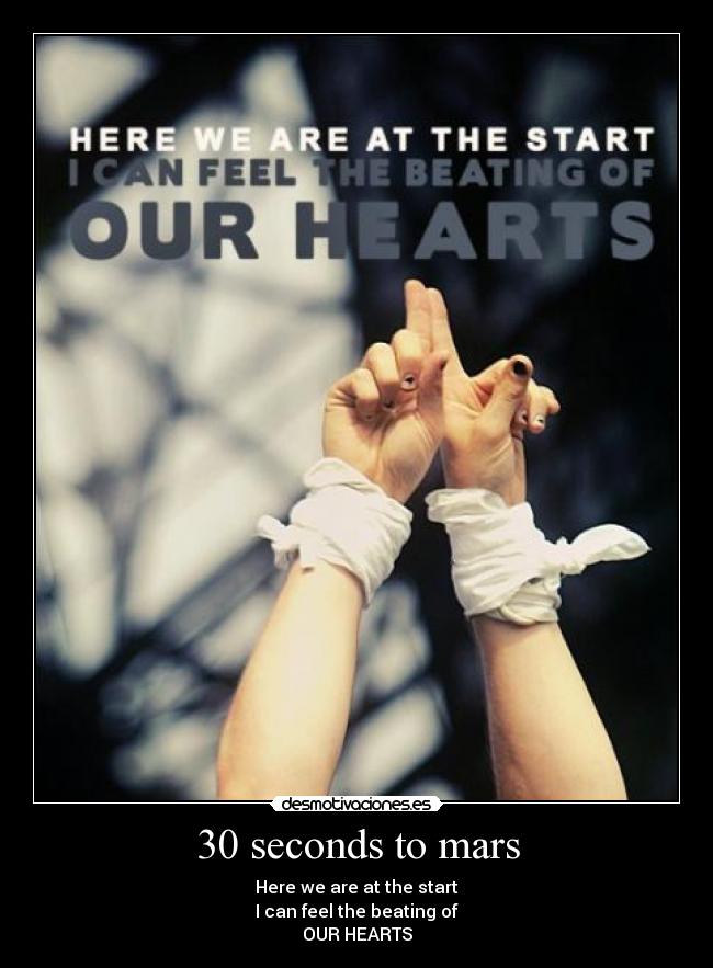 30 seconds to mars - Here we are at the start
I can feel the beating of
OUR HEARTS