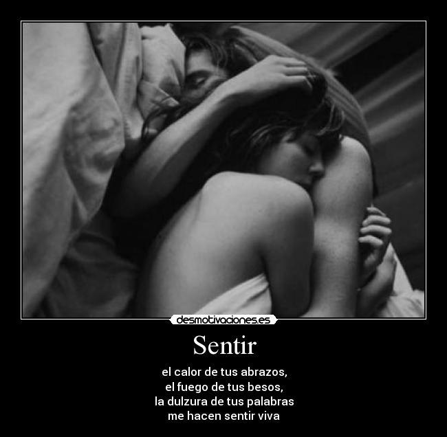 Sentir - el calor de tus abrazos,
el fuego de tus besos,
la dulzura de tus palabras
me hacen sentir viva