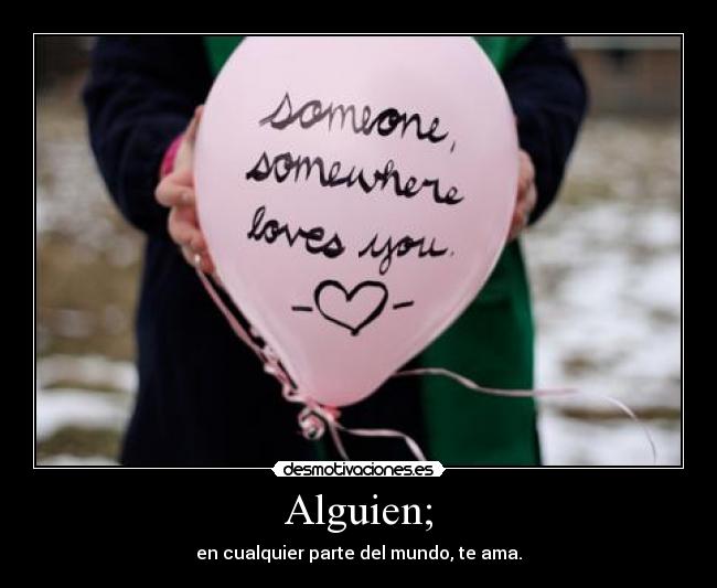 Alguien; - en cualquier parte del mundo, te ama.