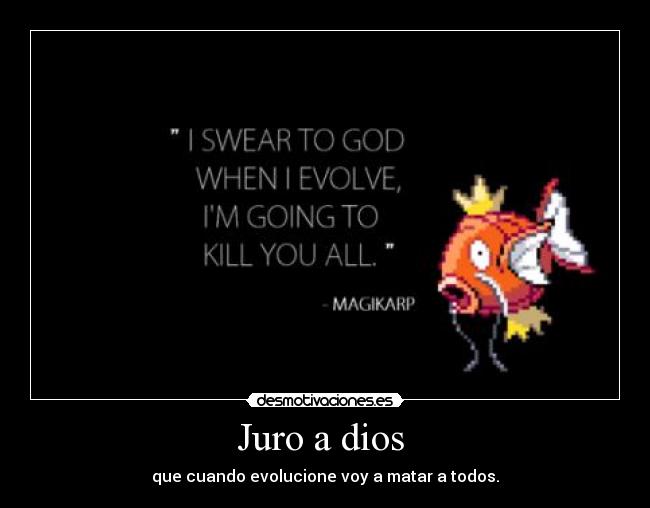 Juro a dios  - que cuando evolucione voy a matar a todos.