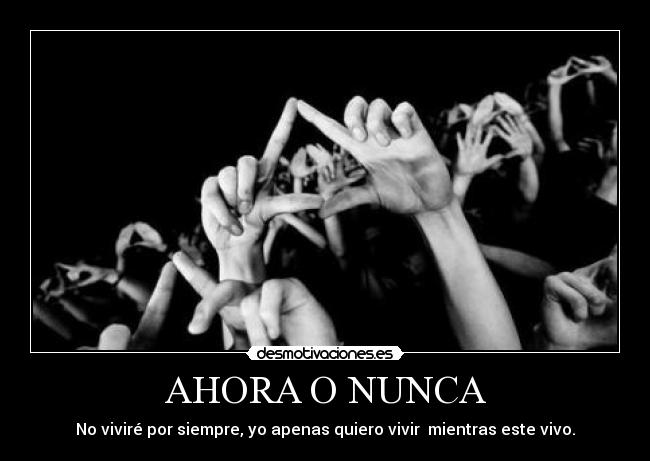 AHORA O NUNCA - No viviré por siempre, yo apenas quiero vivir mientras este vivo.