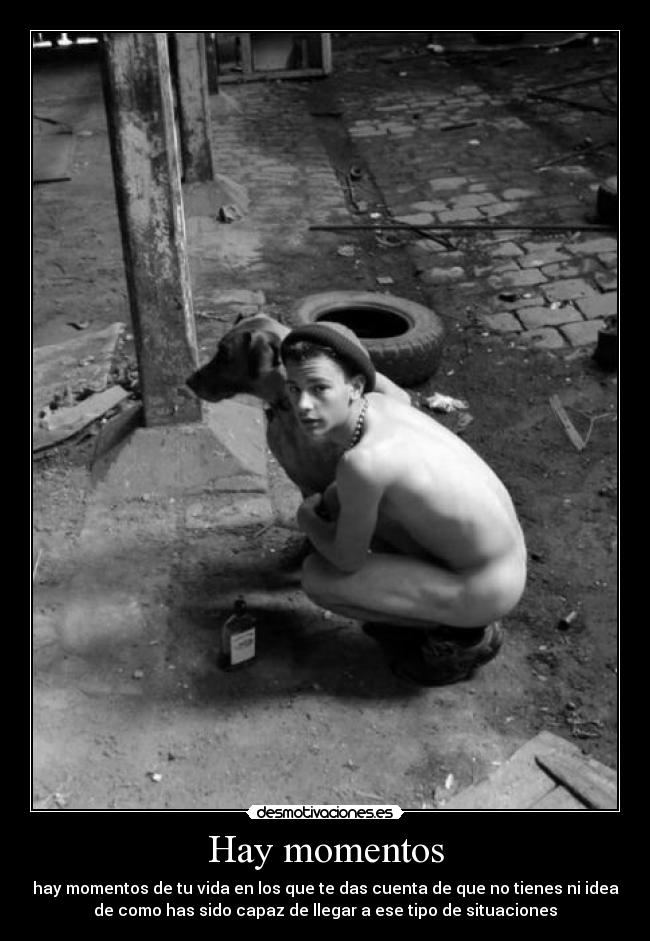 Hay momentos - hay momentos de tu vida en los que te das cuenta de que no tienes ni idea
de como has sido capaz de llegar a ese tipo de situaciones