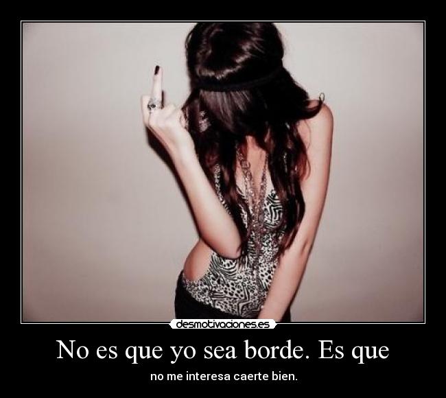 No es que yo sea borde. Es que -
