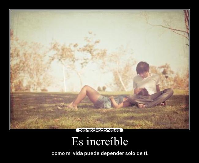 Es increíble - como mi vida puede depender solo de ti.