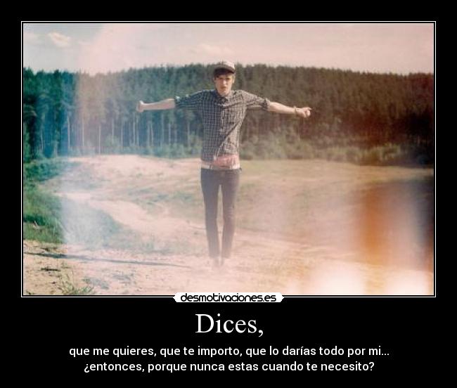 Dices, - que me quieres, que te importo, que lo darías todo por mi...
¿entonces, porque nunca estas cuando te necesito?