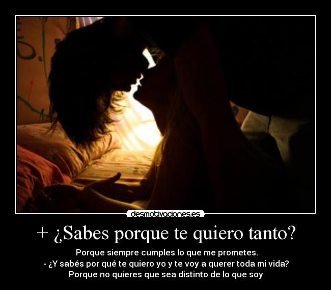 + ¿Sabes porque te quiero tanto? -  Porque siempre cumples lo que me prometes.
- ¿Y sabés por qué te quiero yo y te voy a querer toda mi vida?
Porque no quieres que sea distinto de lo que soy