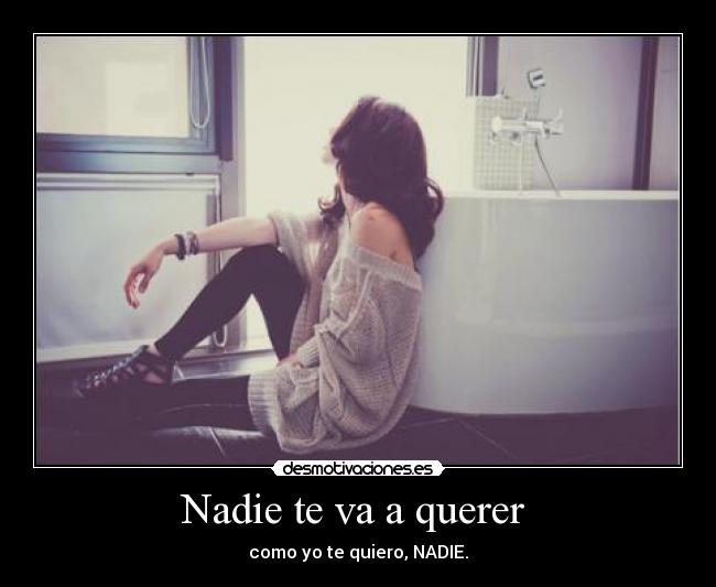 Nadie te va a querer - como yo te quiero, NADIE.