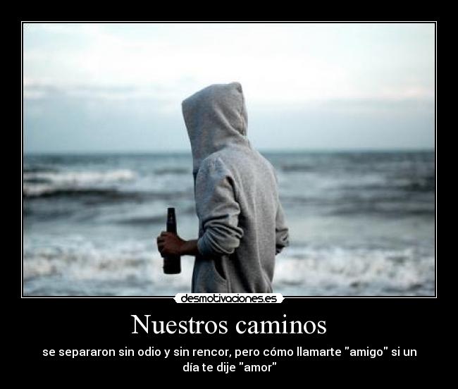 Nuestros caminos - se separaron sin odio y sin rencor, pero cómo llamarte amigo si un
día te dije amor