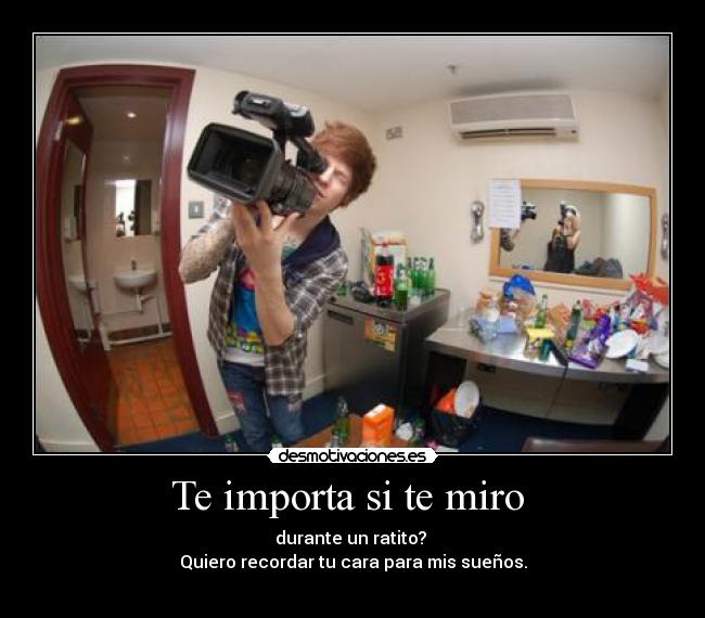 Te importa si te miro  - durante un ratito? 
Quiero recordar tu cara para mis sueños.
