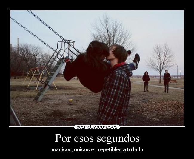 Por esos segundos - mágicos, únicos e irrepetibles a tu lado