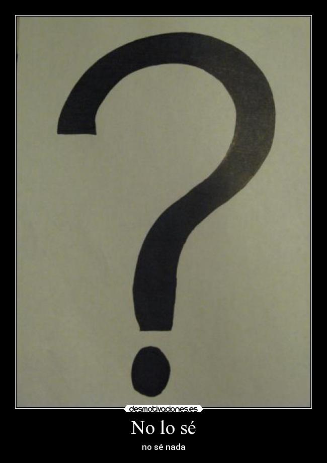 No lo sé - no sé nada