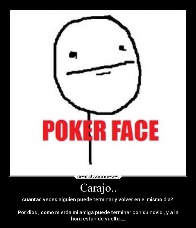 Carajo.. - cuantas veces alguien puede terminar y volver en el mismo dia?
Por dios , como mierda mi amiga puede terminar con su novio , y a la
hora estan de vuelta ._.