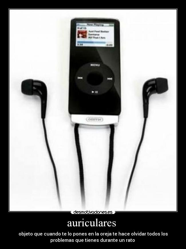 auriculares - objeto que cuando te lo pones en la oreja te hace olvidar todos los
problemas que tienes durante un rato