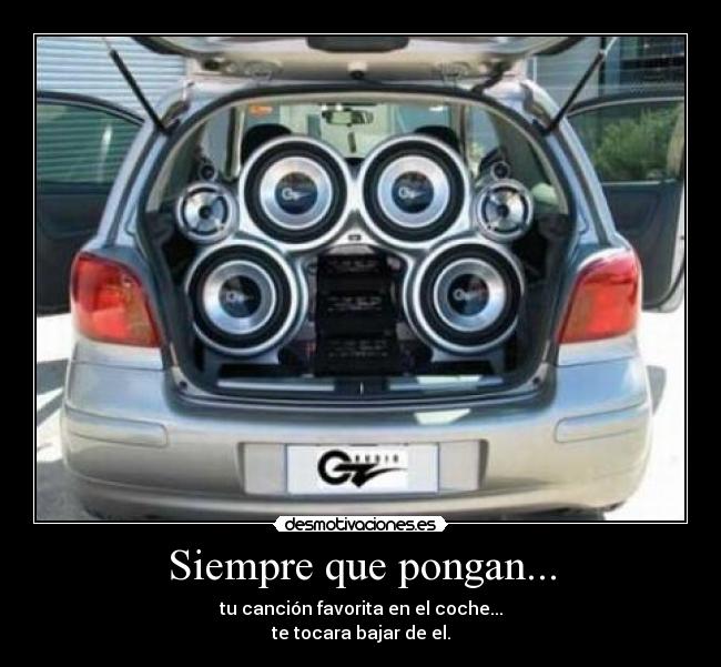 Siempre que pongan... - tu canción favorita en el coche...
te tocara bajar de el.
