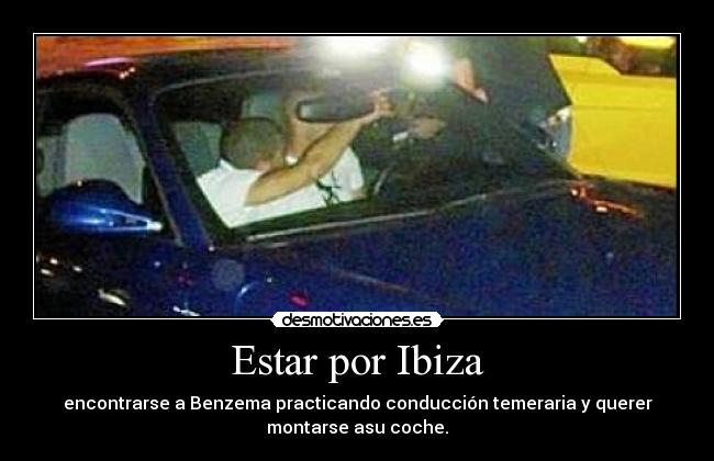 Estar por Ibiza - encontrarse a Benzema practicando conducción temeraria y querer
montarse asu coche.