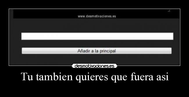 Tu tambien quieres que fuera asi -