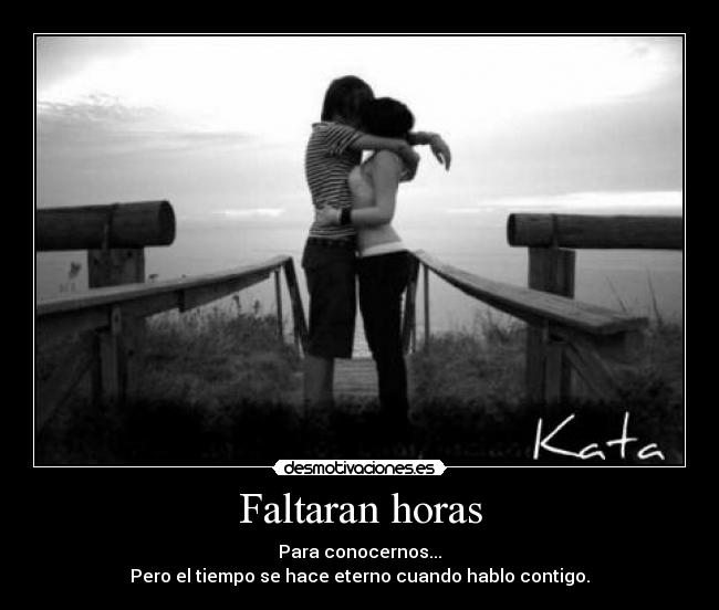 Faltaran horas - Para conocernos...
Pero el tiempo se hace eterno cuando hablo contigo.