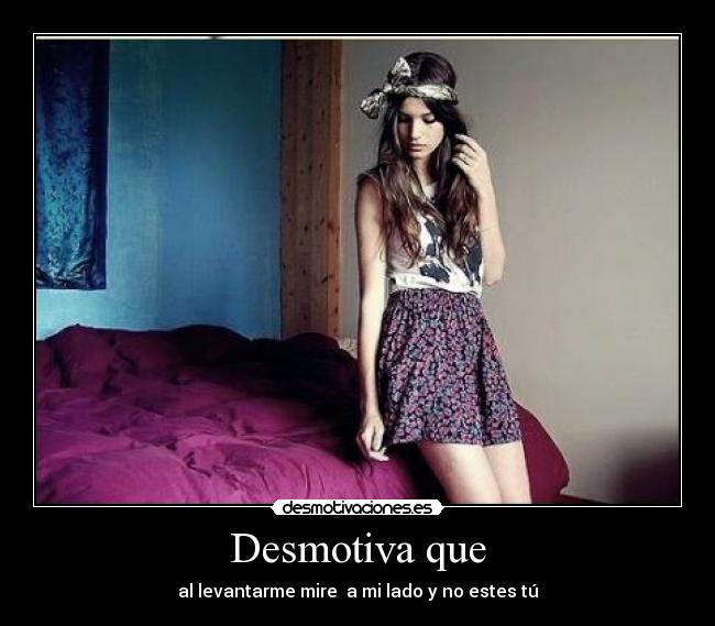 Desmotiva que - al levantarme mire  a mi lado y no estes tú