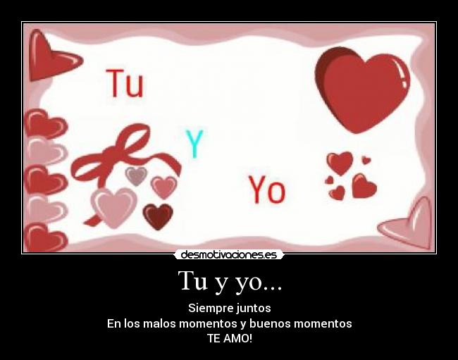 Tu y yo... - Siempre juntos
En los malos momentos y buenos momentos
TE AMO!