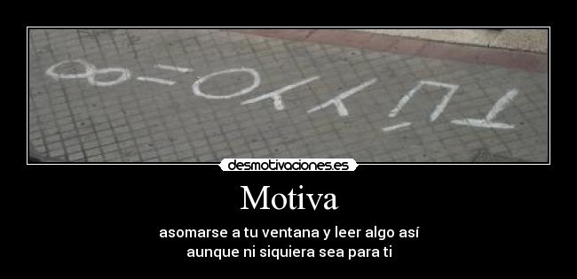 Motiva - asomarse a tu ventana y leer algo así
aunque ni siquiera sea para ti
