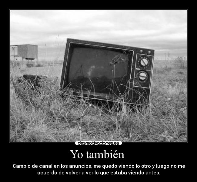 Yo también - Cambio de canal en los anuncios, me quedo viendo lo otro y luego no me
acuerdo de volver a ver lo que estaba viendo antes.