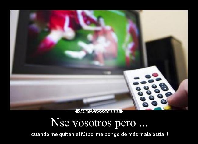 Nse vosotros pero ... - cuando me quitan el fútbol me pongo de más mala ostia !!