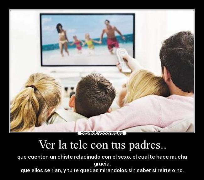 Ver la tele con tus padres.. - que cuenten un chiste relacinado con el sexo, el cual te hace mucha gracia,
que ellos se rian, y tu te quedas mirandolos sin saber si reirte o no.