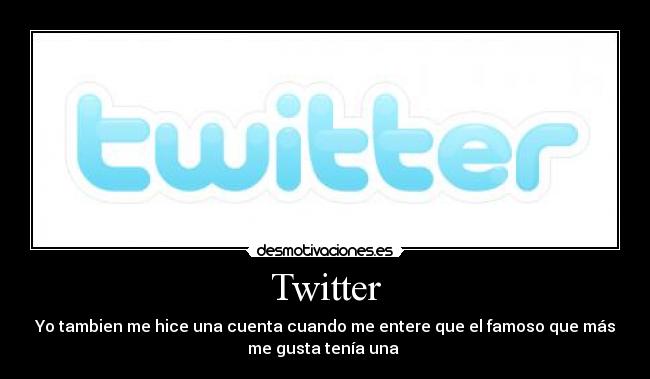Twitter - Yo tambien me hice una cuenta cuando me entere que el famoso que más
me gusta tenía una