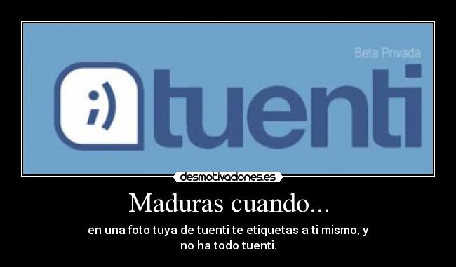 Maduras cuando... - en una foto tuya de tuenti te etiquetas a ti mismo, y
no ha todo tuenti.