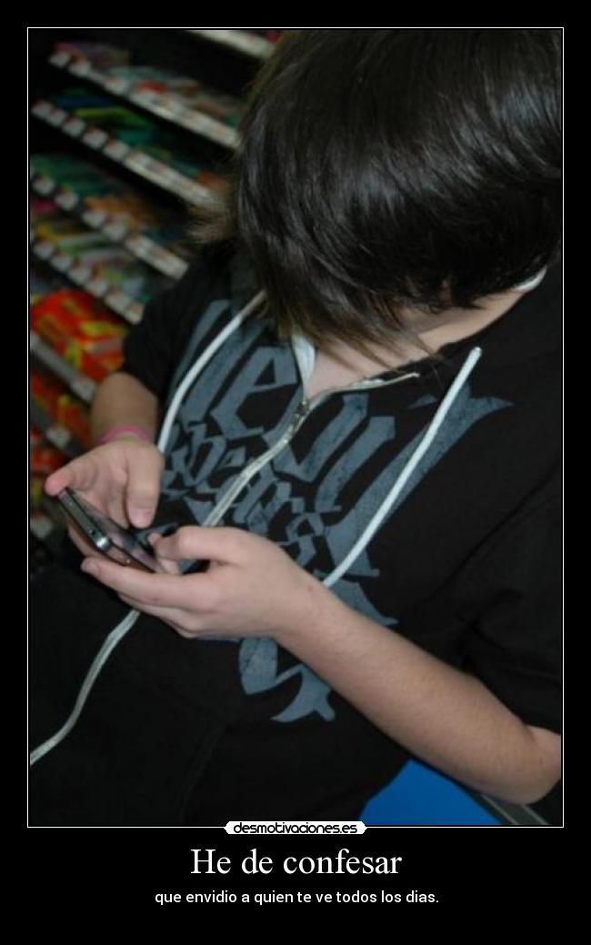 He de confesar - que envidio a quien te ve todos los dias.
