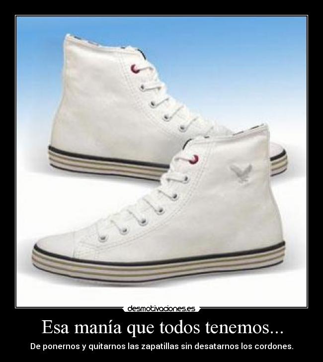 Esa manía que todos tenemos... - De ponernos y quitarnos las zapatillas sin desatarnos los cordones.