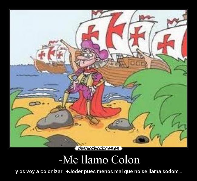 -Me llamo Colon - y os voy a colonizar.  +Joder pues menos mal que no se llama sodom...