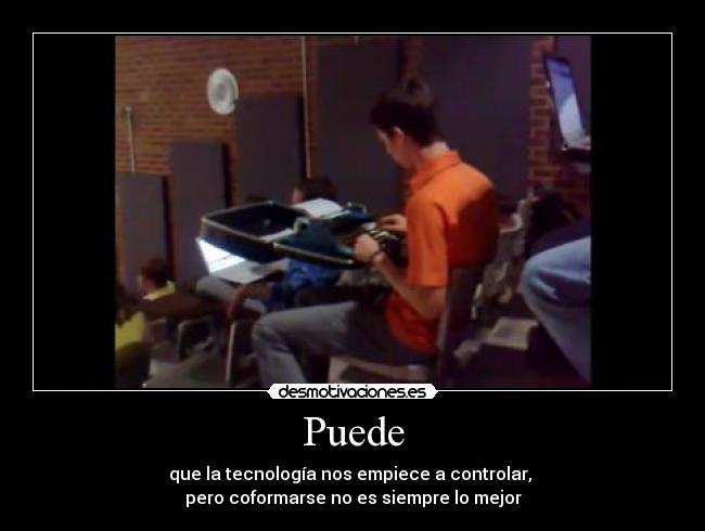 Puede - que la tecnología nos empiece a controlar,
pero coformarse no es siempre lo mejor