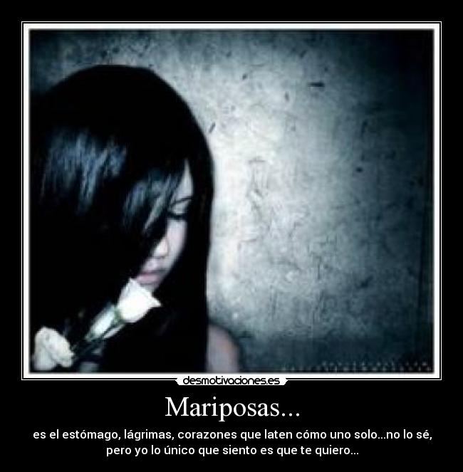 Mariposas... - es el estómago, lágrimas, corazones que laten cómo uno solo...no lo sé,
pero yo lo único que siento es que te quiero...