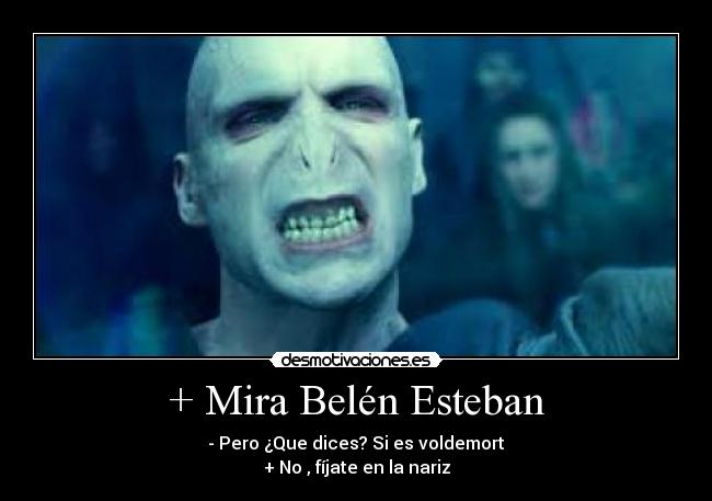 + Mira Belén Esteban - - Pero ¿Que dices? Si es voldemort
+ No , fíjate en la nariz