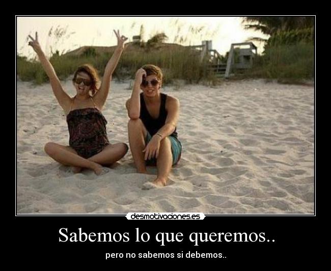 Sabemos lo que queremos.. - pero no sabemos si debemos..